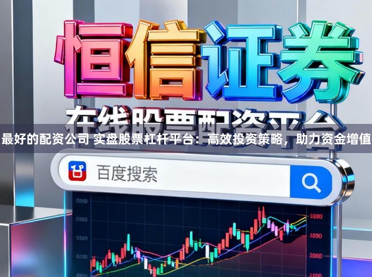 最好的配资公司 实盘股票杠杆平台:高效投资策略,助力资金增值
