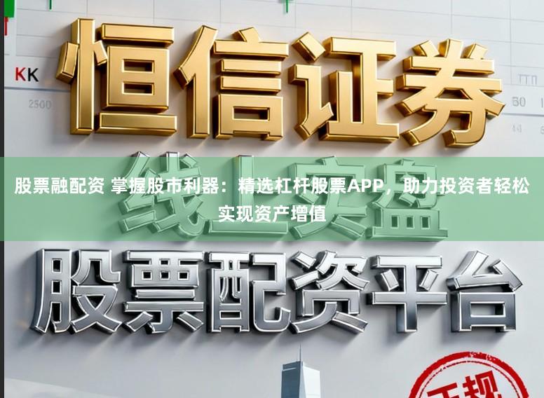 股票融配资 掌握股市利器:精选杠杆股票APP,助力投资者轻松实现资产增值