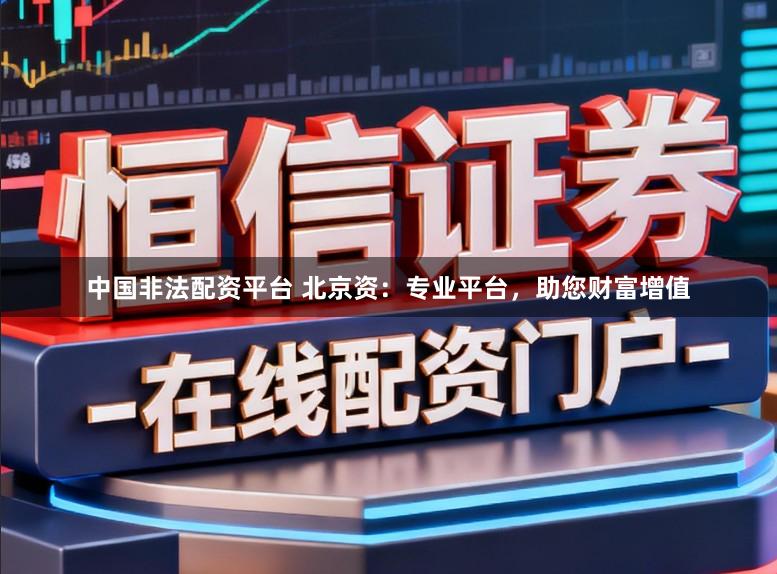 中国非法配资平台 北京资：专业平台，助您财富增值