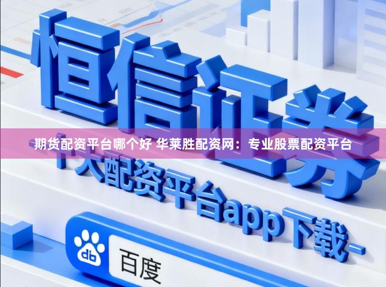期货配资平台哪个好 华莱胜配资网：专业股票配资平台
