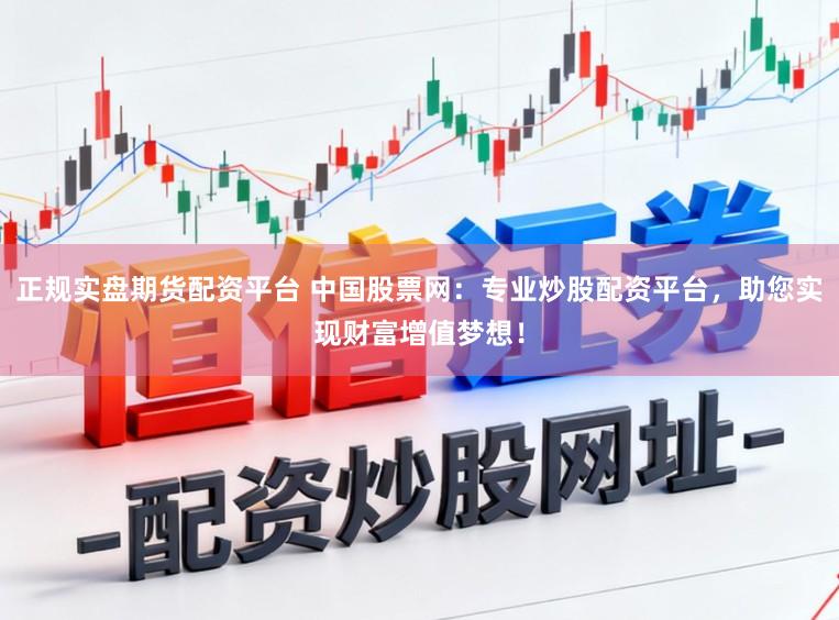正规实盘期货配资平台 中国股票网:专业炒股配资平台,助您实现财富增值梦想!