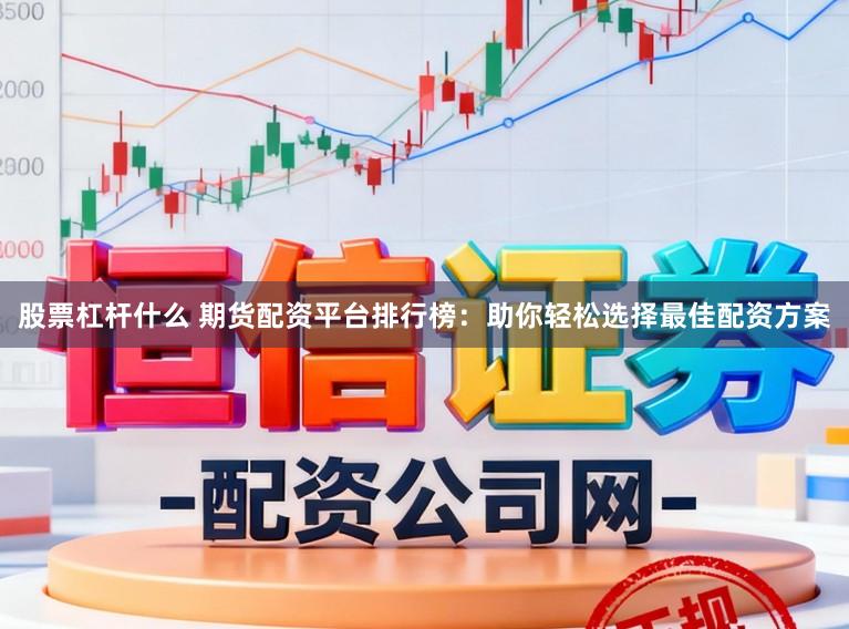 股票杠杆什么 期货配资平台排行榜:助你轻松选择最佳配资方案