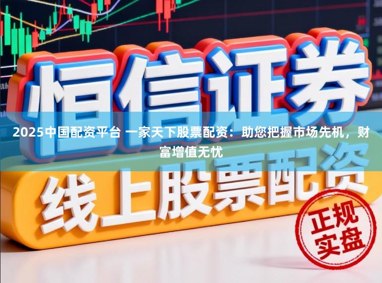 2025中国配资平台 一家天下股票配资：助您把握市场先机，财富增值无忧