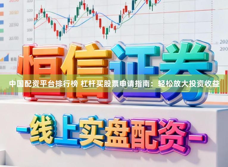 中国配资平台排行榜 杠杆买股票申请指南:轻松放大投资收益