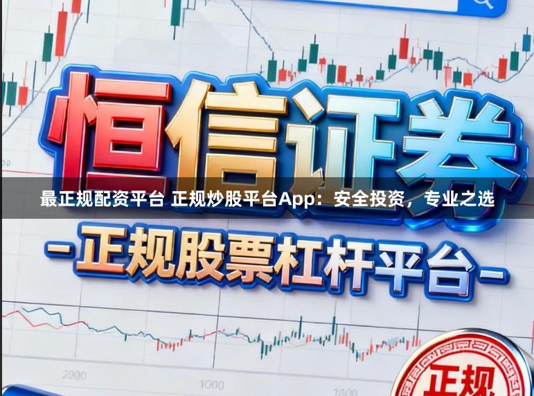 最正规配资平台 正规炒股平台App:安全投资,专业之选