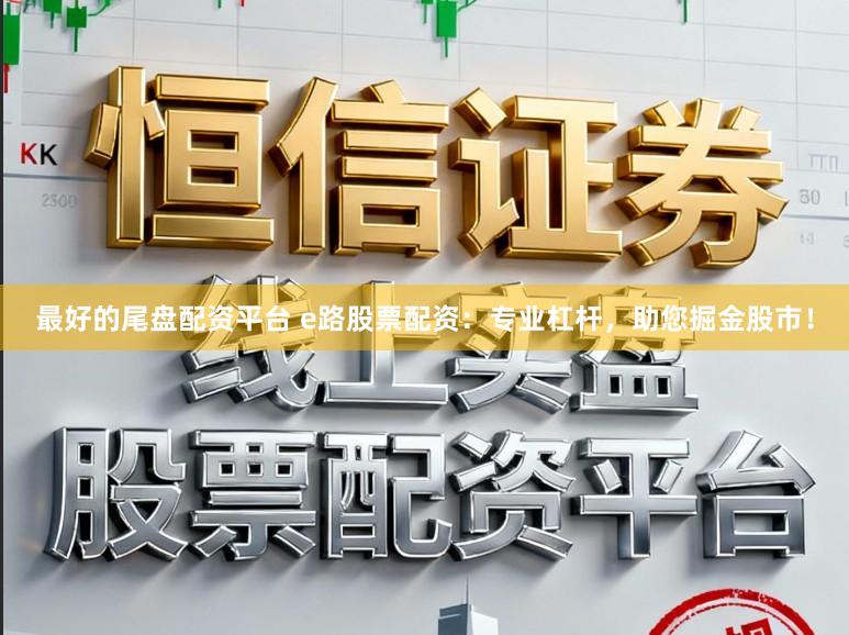 最好的尾盘配资平台 e路股票配资:专业杠杆,助您掘金股市!