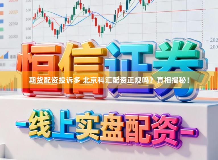 期货配资投诉多 北京科汇配资正规吗?真相揭秘!