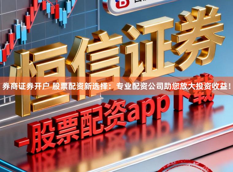 券商证券开户 股票配资新选择:专业配资公司助您放大投资收益!