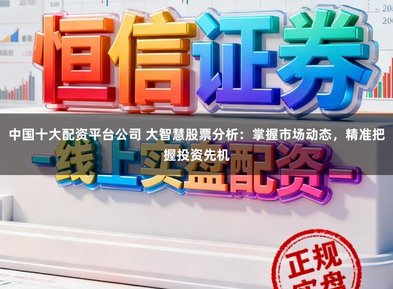 中国十大配资平台公司 大智慧股票分析:掌握市场动态,精准把握投资先机