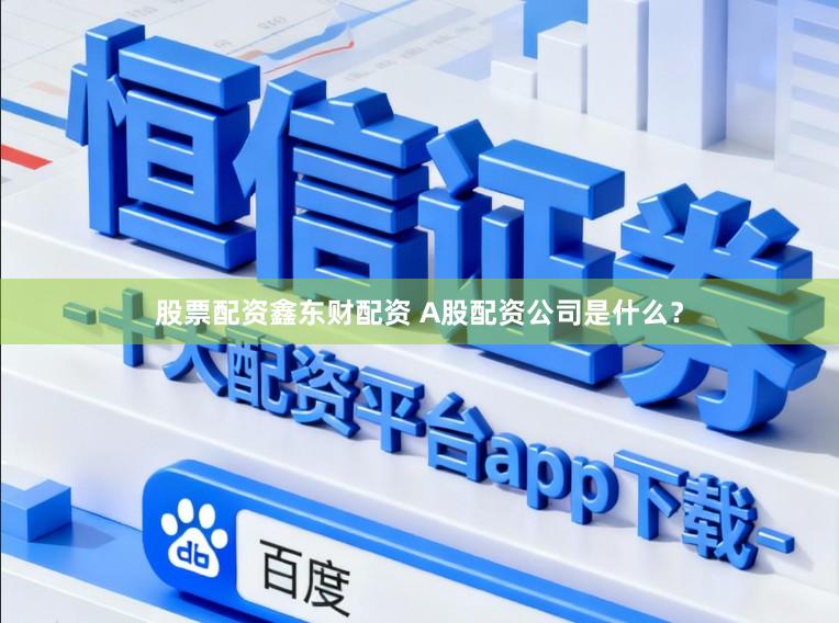 股票配资鑫东财配资 A股配资公司是什么？