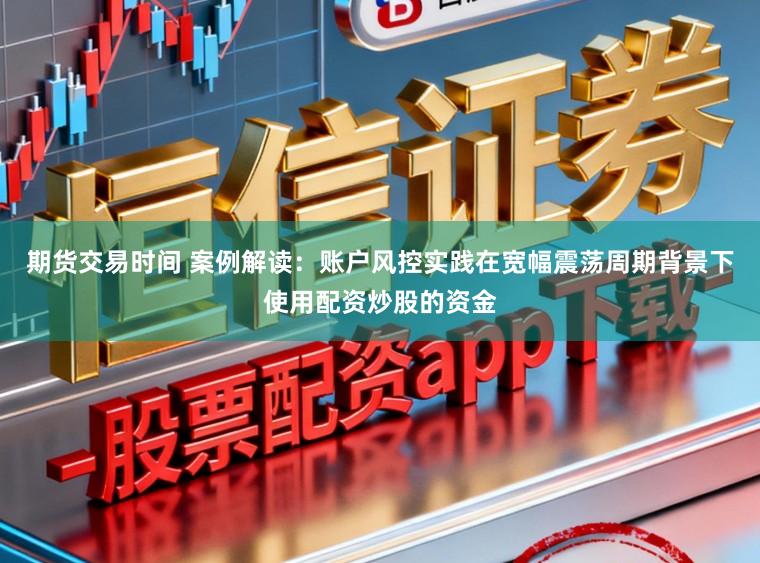 期货交易时间 案例解读：账户风控实践在宽幅震荡周期背景下使用配资炒股的资金