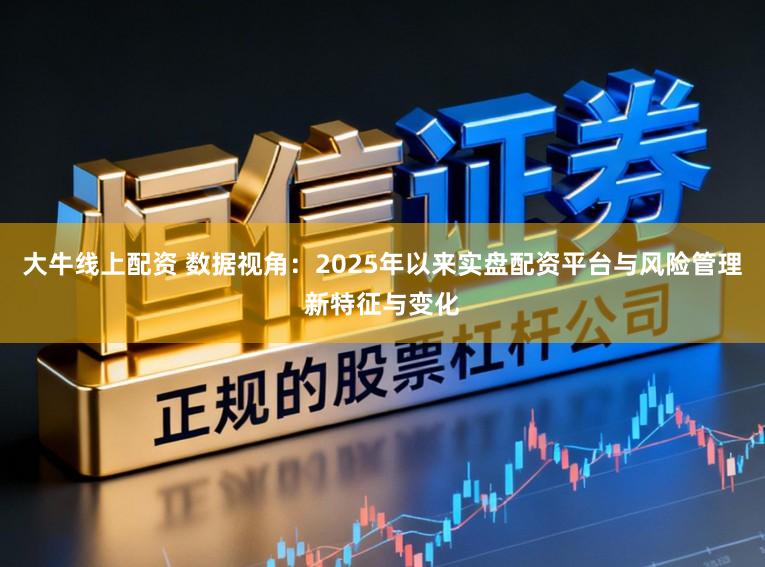 大牛线上配资 数据视角:2025年以来实盘配资平台与风险管理新特征与变化