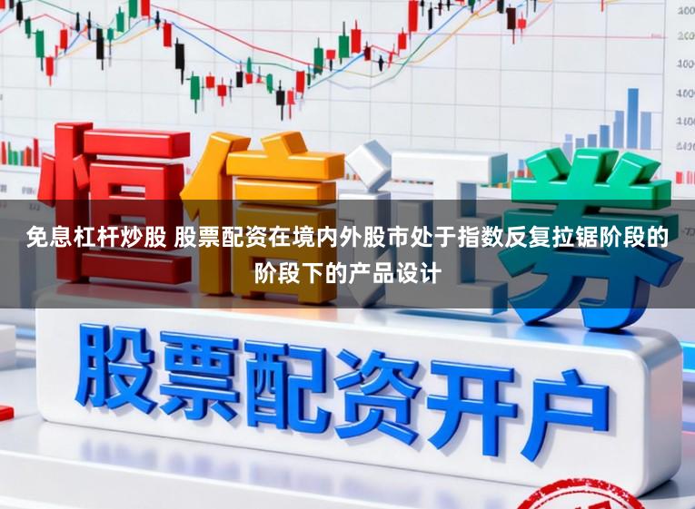免息杠杆炒股 股票配资在境内外股市处于指数反复拉锯阶段的阶段下的产品设计