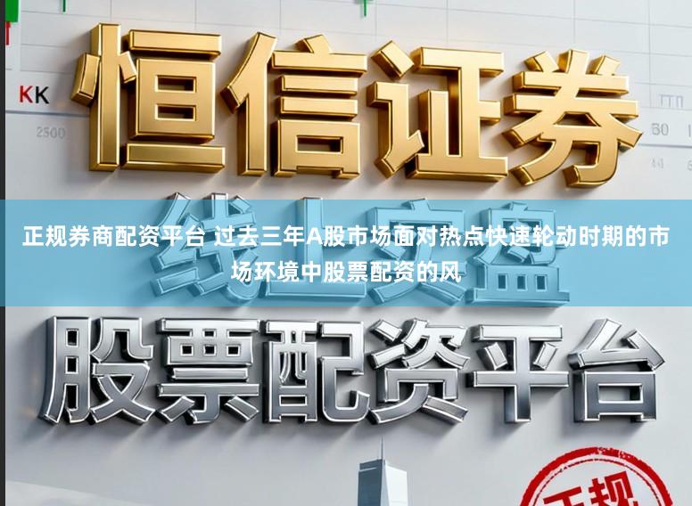 正规券商配资平台 过去三年A股市场面对热点快速轮动时期的市场环境中股票配资的风