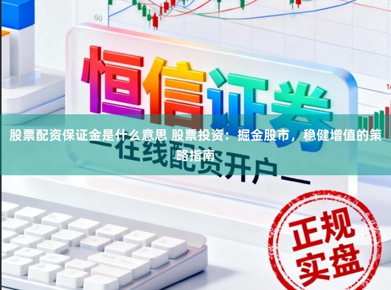 股票配资保证金是什么意思 股票投资:掘金股市,稳健增值的策略指南