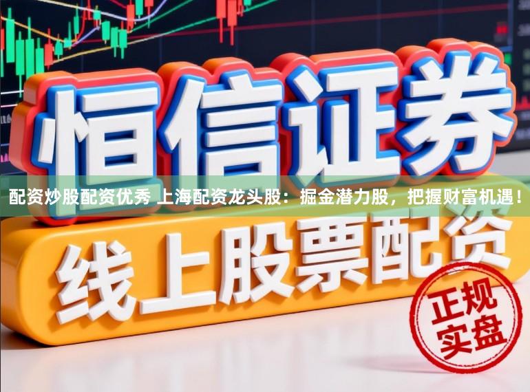 配资炒股配资优秀 上海配资龙头股：掘金潜力股，把握财富机遇！