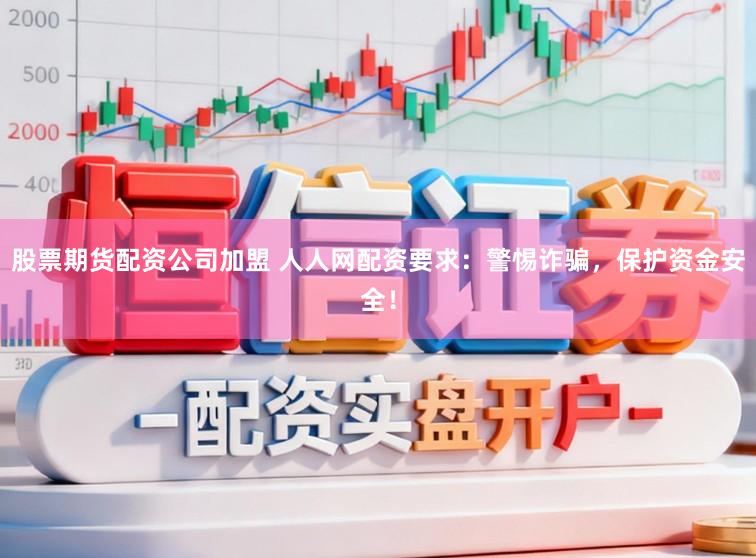 股票期货配资公司加盟 人人网配资要求：警惕诈骗，保护资金安全！