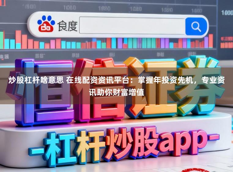 炒股杠杆啥意思 在线配资资讯平台:掌握年投资先机,专业资讯助你财富增值