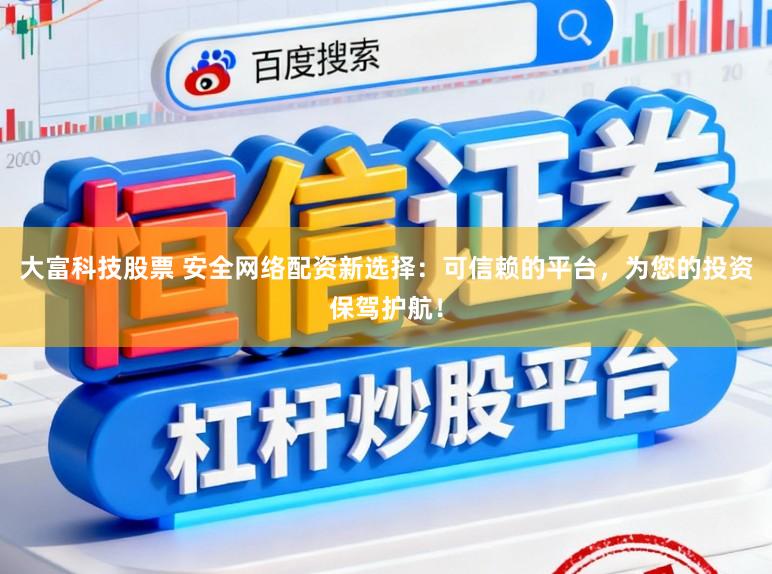 大富科技股票 安全网络配资新选择:可信赖的平台,为您的投资保驾护航!