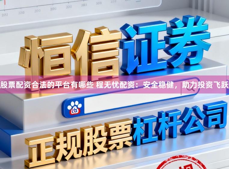 股票配资合法的平台有哪些 程无忧配资：安全稳健，助力投资飞跃