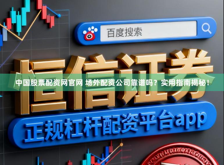 中国股票配资网官网 场外配资公司靠谱吗？实用指南揭秘！