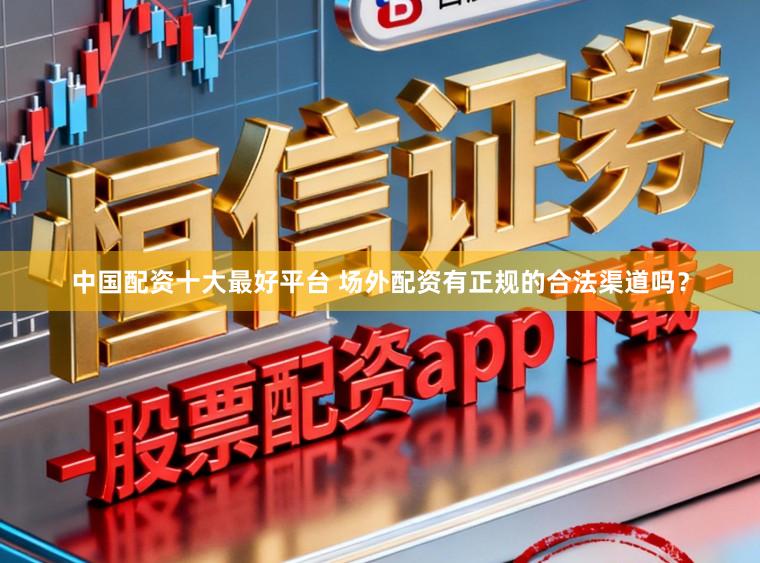 中国配资十大最好平台 场外配资有正规的合法渠道吗？