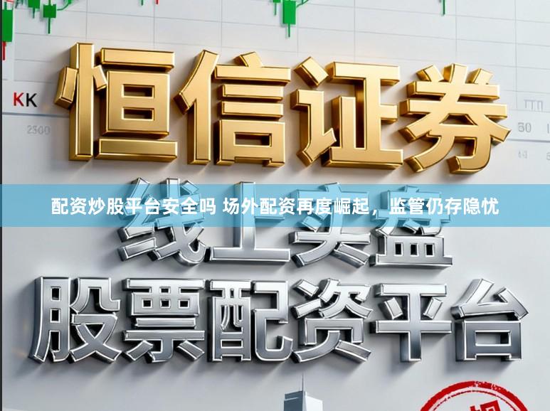 配资炒股平台安全吗 场外配资再度崛起，监管仍存隐忧