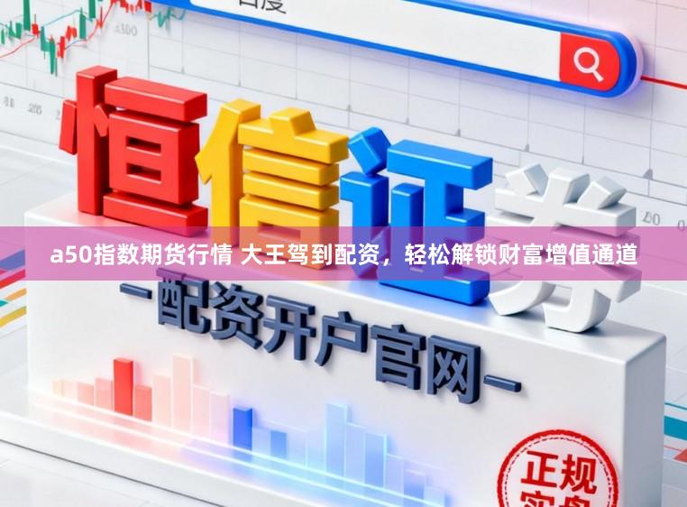 a50指数期货行情 大王驾到配资，轻松解锁财富增值通道