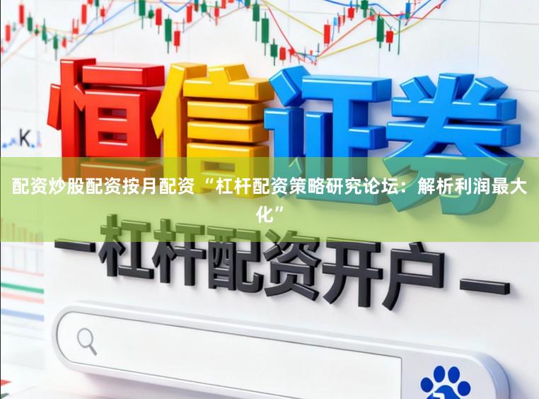 配资炒股配资按月配资 “杠杆配资策略研究论坛：解析利润最大化”