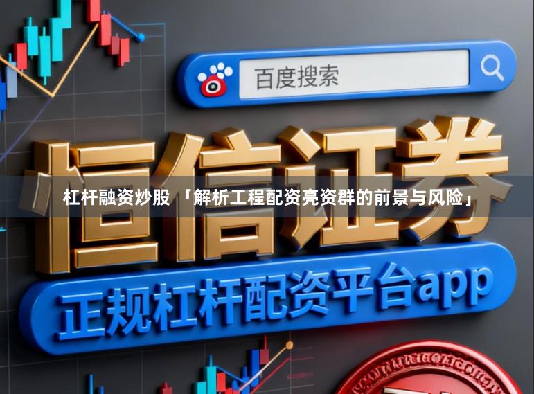 杠杆融资炒股 「解析工程配资亮资群的前景与风险」