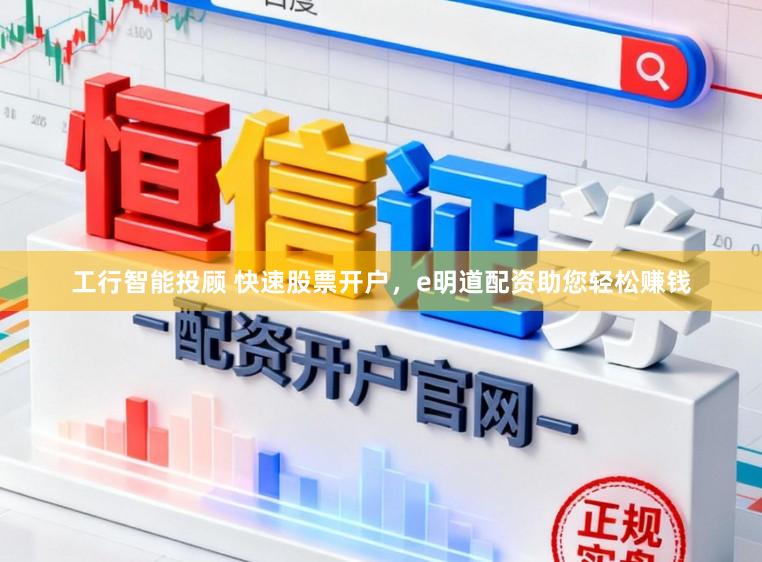 工行智能投顾 快速股票开户，e明道配资助您轻松赚钱