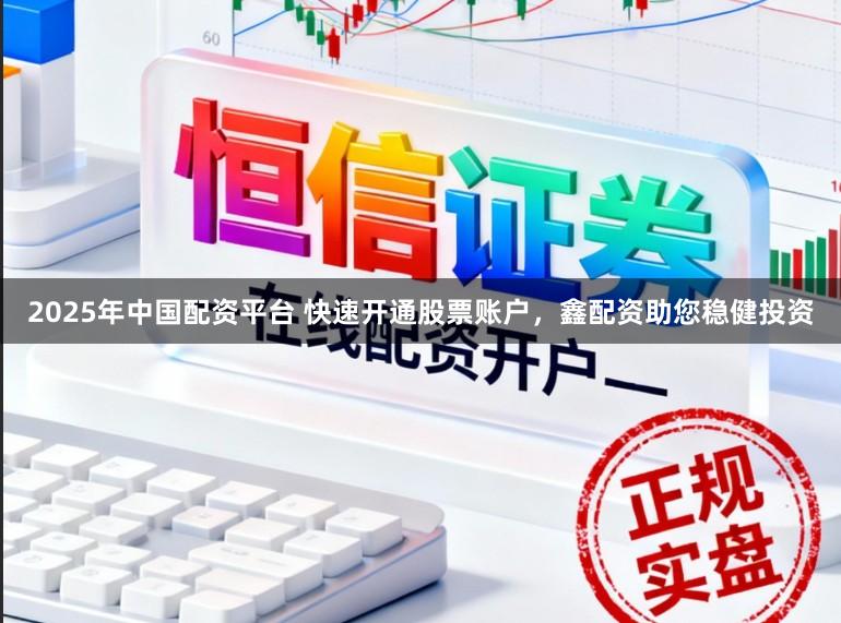 2025年中国配资平台 快速开通股票账户,鑫配资助您稳健投资