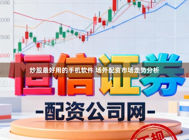 炒股最好用的手机软件 场外配资市场走势分析