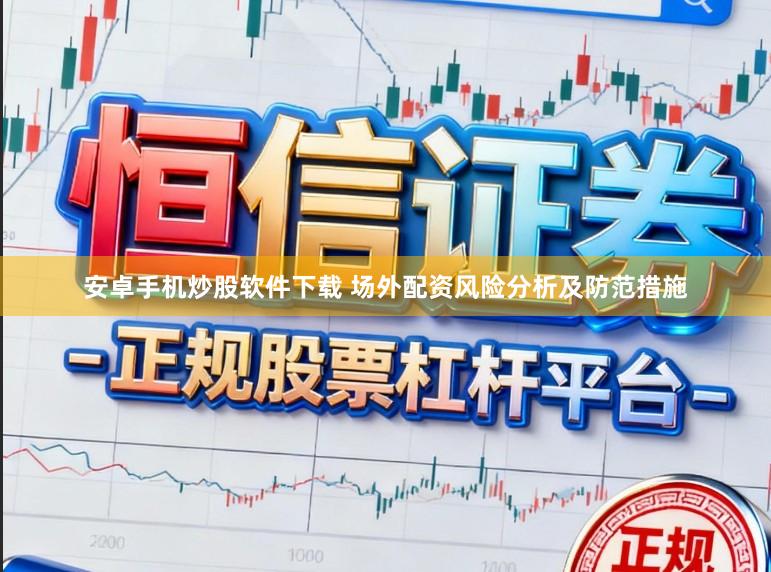 安卓手机炒股软件下载 场外配资风险分析及防范措施
