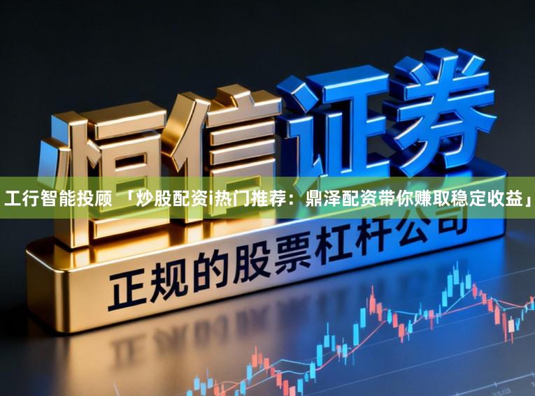 工行智能投顾 「炒股配资i热门推荐：鼎泽配资带你赚取稳定收益」