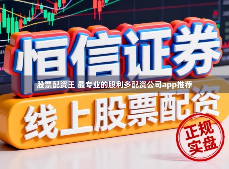 股票配资王 最专业的股利多配资公司app推荐