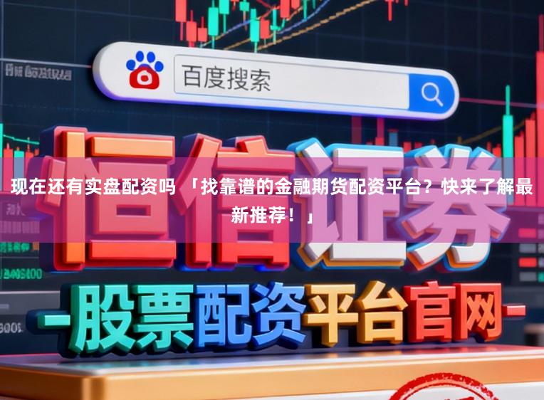 现在还有实盘配资吗 「找靠谱的金融期货配资平台？快来了解最新推荐！」