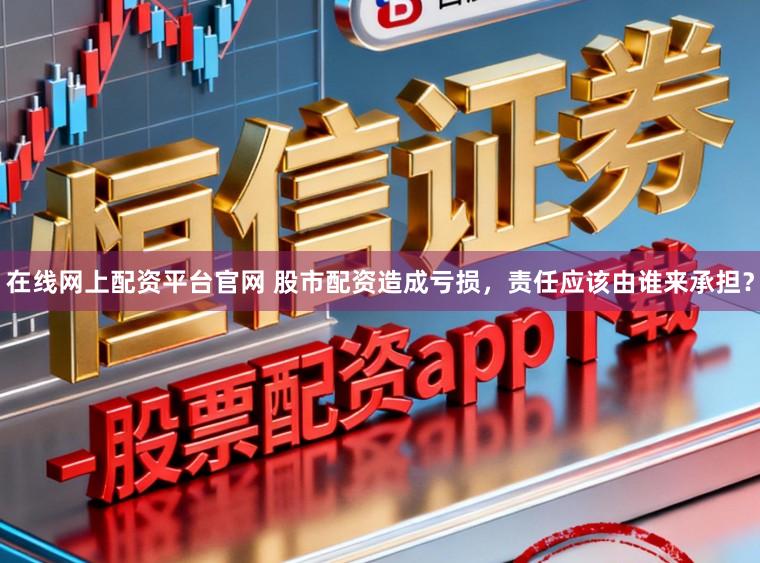 在线网上配资平台官网 股市配资造成亏损，责任应该由谁来承担？