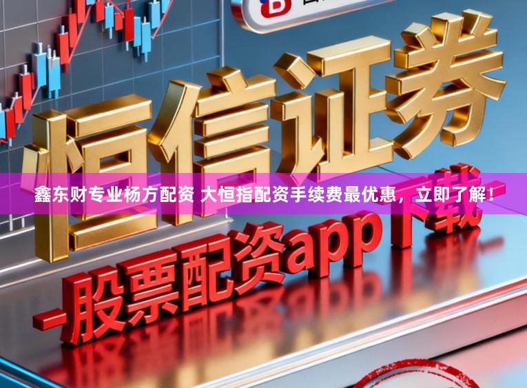 鑫东财专业杨方配资 大恒指配资手续费最优惠，立即了解！