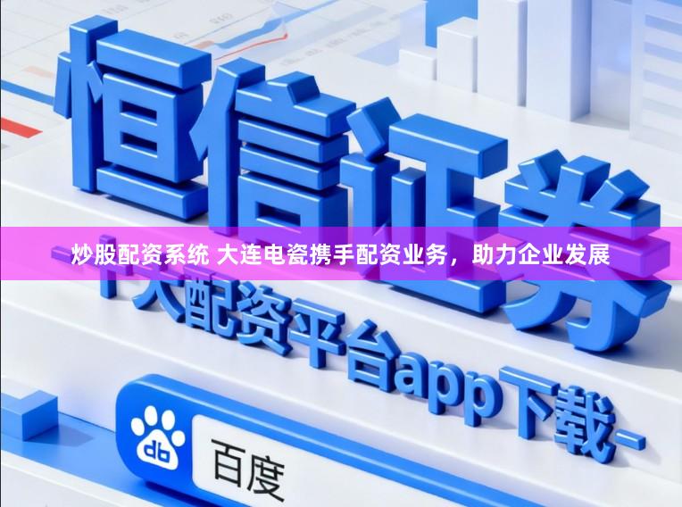 炒股配资系统 大连电瓷携手配资业务，助力企业发展