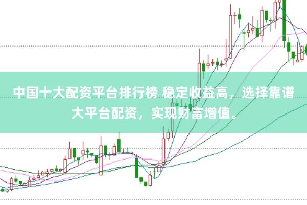 中国十大配资平台排行榜 稳定收益高，选择靠谱大平台配资，实现财富增值。