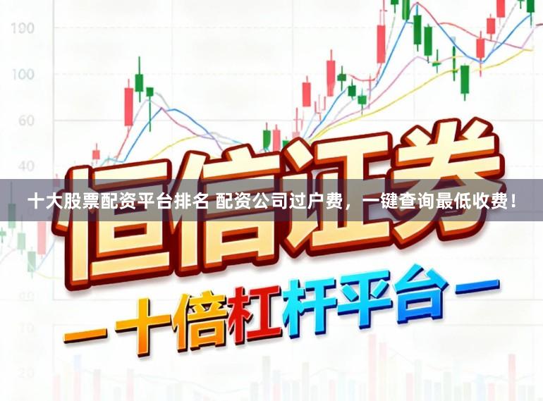 十大股票配资平台排名 配资公司过户费，一键查询最低收费！