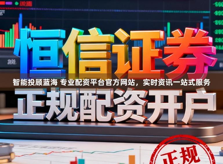 智能投顾蓝海 专业配资平台官方网站，实时资讯一站式服务