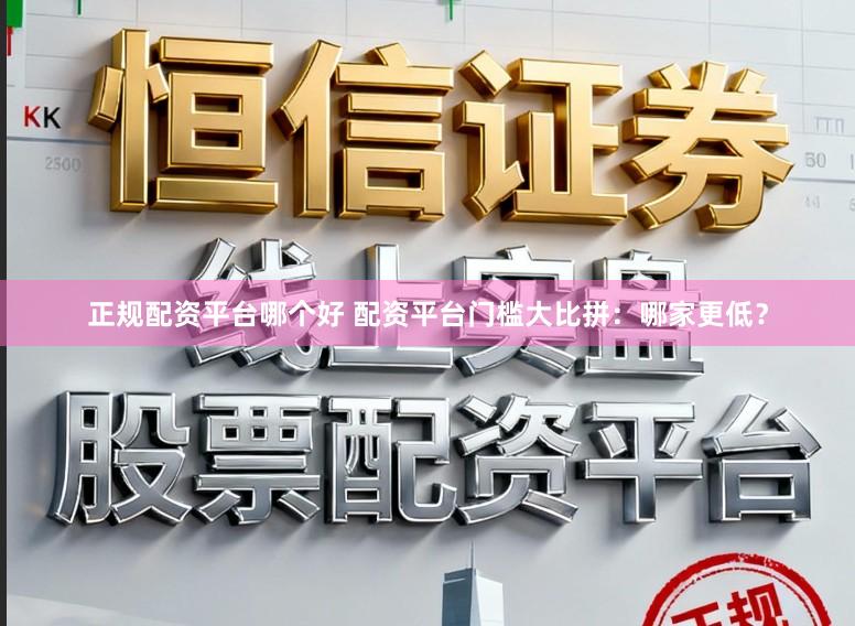 正规配资平台哪个好 配资平台门槛大比拼：哪家更低？