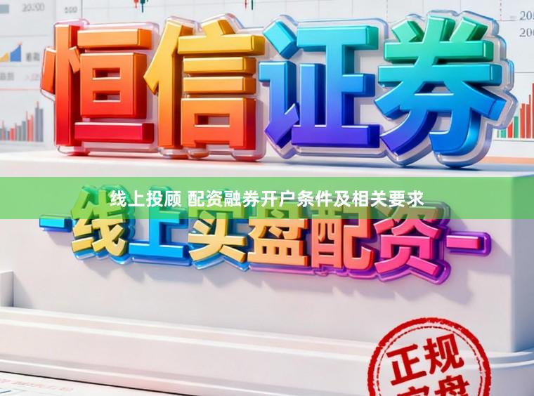 线上投顾 配资融券开户条件及相关要求