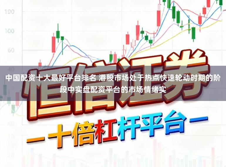 中国配资十大最好平台排名 港股市场处于热点快速轮动时期的阶段中实盘配资平台的市场情绪实