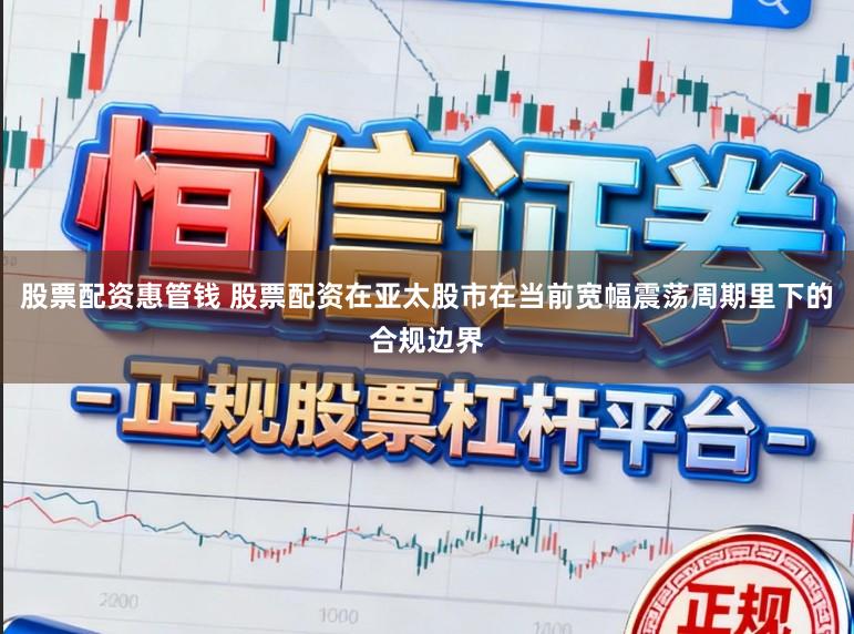 股票配资惠管钱 股票配资在亚太股市在当前宽幅震荡周期里下的合规边界