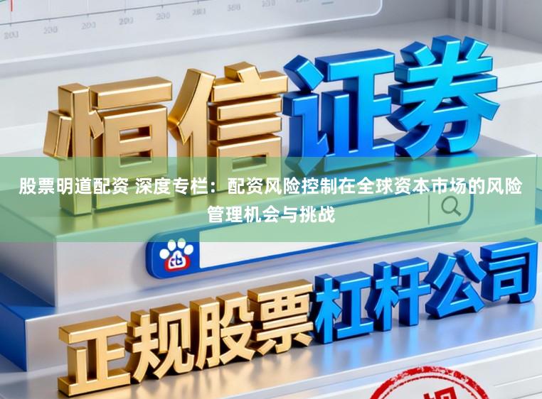 股票明道配资 深度专栏:配资风险控制在全球资本市场的风险管理机会与挑战