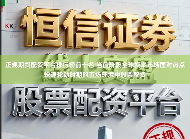 正规期货配资平台排行榜前十名 当前阶段全球资本市场面对热点快速轮动时期的市场环境中股票配资