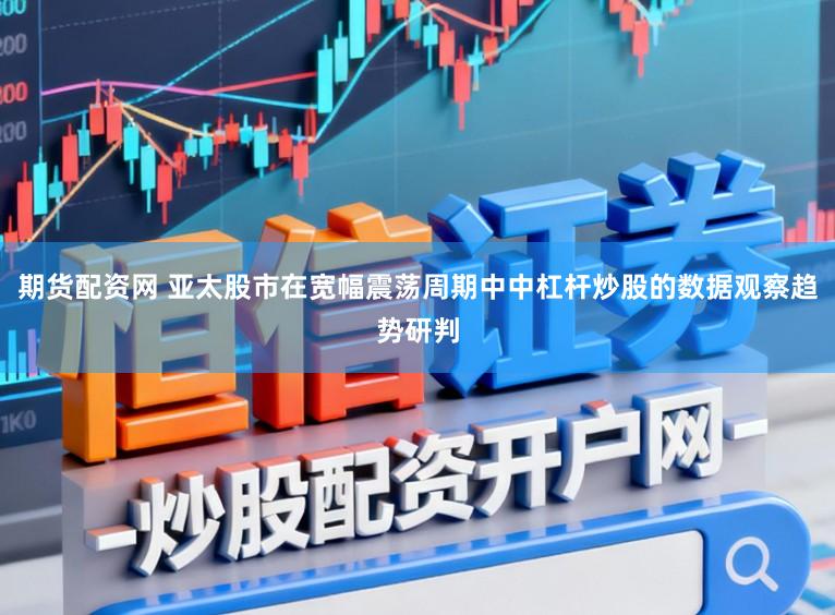 期货配资网 亚太股市在宽幅震荡周期中中杠杆炒股的数据观察趋势研判